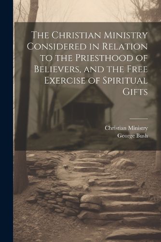 Cover image for The Christian Ministry Considered in Relation to the Priesthood of Believers, and the Free Exercise of Spiritual Gifts