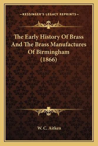 Cover image for The Early History of Brass and the Brass Manufactures of Birmingham (1866)