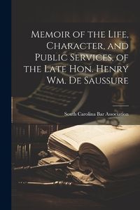 Cover image for Memoir of the Life, Character, and Public Services, of the Late Hon. Henry Wm. De Saussure