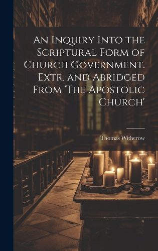 Cover image for An Inquiry Into the Scriptural Form of Church Government. Extr. and Abridged From 'The Apostolic Church'