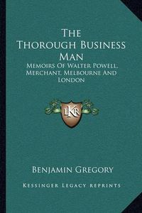 Cover image for The Thorough Business Man: Memoirs of Walter Powell, Merchant, Melbourne and London