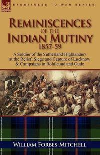 Cover image for Reminiscences of the Indian Mutiny 1857-59: A Soldier of the Sutherland Highlanders at the Relief, Siege and Capture of Lucknow & Campaigns in Rohilcu