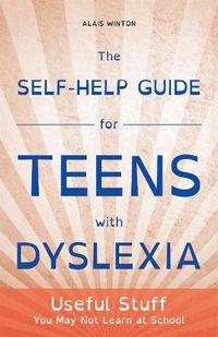 Cover image for The Self-Help Guide for Teens with Dyslexia: Useful Stuff You May Not Learn at School