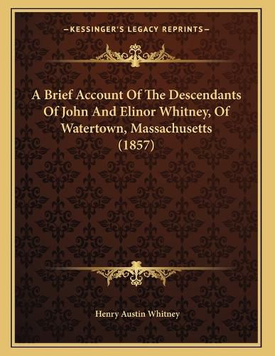 Cover image for A Brief Account of the Descendants of John and Elinor Whitney, of Watertown, Massachusetts (1857)