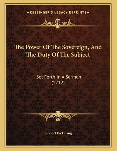 Cover image for The Power of the Sovereign, and the Duty of the Subject: Set Forth in a Sermon (1712)