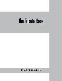 Cover image for The tribute book: a record of the munificence, self-sacrifice and patriotism of the American people during the war for the union