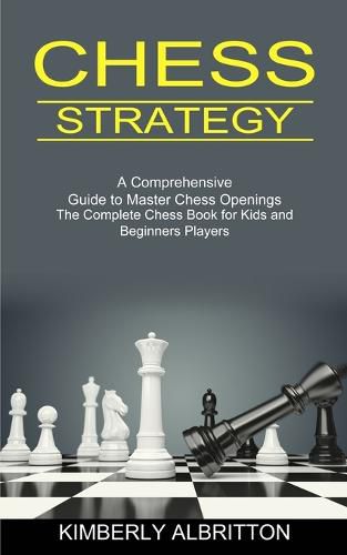 Cover image for Chess Strategy: A Comprehensive Guide to Master Chess Openings (The Complete Chess Book for Kids and Beginners Players)