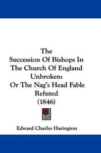 Cover image for The Succession Of Bishops In The Church Of England Unbroken: Or The Nag's Head Fable Refuted (1846)