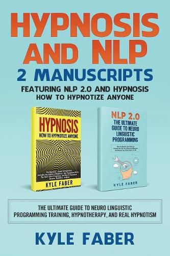 Cover image for Hypnosis and NLP: 2 Manuscripts - Featuring NLP 2.0 and Hypnosis - How to Hypnotize Anyone: The Ultimate Guide to Neuro Linguistic Programming Training, Hypnotherapy, and Real Hypnotism