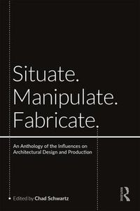 Cover image for Situate, Manipulate, Fabricate: An Anthology of the Influences on Architectural Design and Production