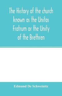 Cover image for The history of the church known as the Unitas Fratrum or the Unity of the Brethren: founded by the followers of John Hus, the Bohemian reformer and martyr