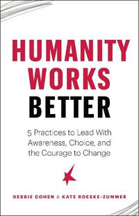 Cover image for Humanity Works Better: Five Practices to Lead with Awareness, Choice and the Courage to Change