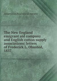 Cover image for The New England emigrant aid company and English cotton supply associations: letters of Frederick L. Olmsted, 1857