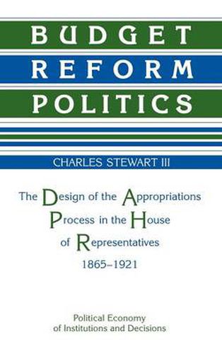 Budget Reform Politics: The Design of the Appropriations Process in the House of Representatives, 1865-1921