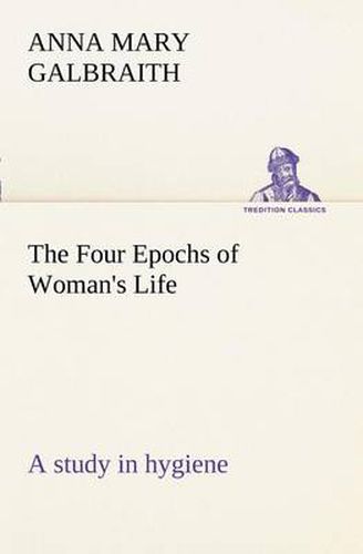 Cover image for The Four Epochs of Woman's Life a study in hygiene