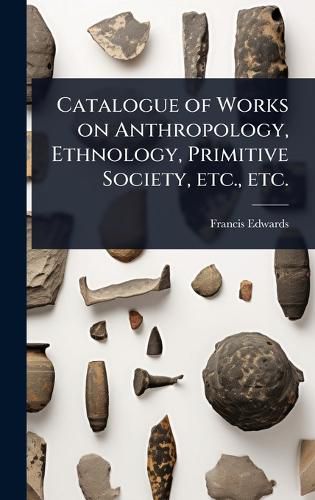Cover image for Catalogue of Works on Anthropology, Ethnology, Primitive Society, etc., etc.