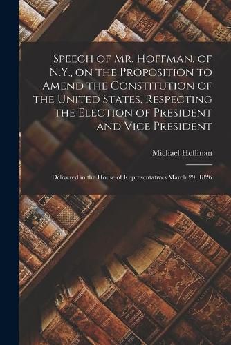 Cover image for Speech of Mr. Hoffman, of N.Y., on the Proposition to Amend the Constitution of the United States, Respecting the Election of President and Vice President; Delivered in the House of Representatives March 29, 1826