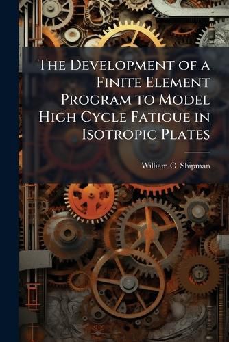 Cover image for The Development of a Finite Element Program to Model High Cycle Fatigue in Isotropic Plates