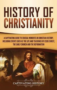 Cover image for History of Christianity: A Captivating Guide to Crucial Moments in Christian History, Including Events Such as the Life and Teachings of Jesus Christ, the Early Church, and the Reformation