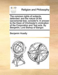 Cover image for The Common Rights of Subjects, Defended: And the Nature of the Sacramental Test, Consider'd. in Answer to the Dean of Chichester's Vindication of the Corporation and Test Acts. by Benjamin, Lord Bishop of Bangor.