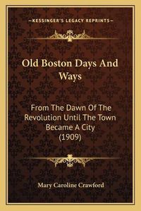 Cover image for Old Boston Days and Ways: From the Dawn of the Revolution Until the Town Became a City (1909)