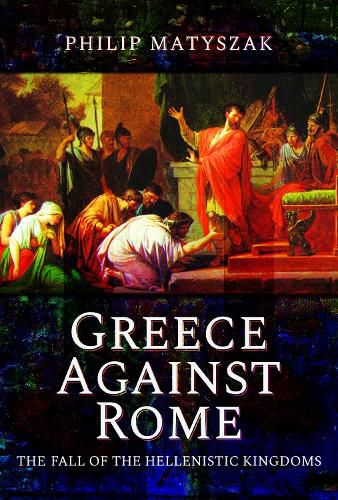 Greece Against Rome: The Fall of the Hellenistic Kingdoms 250-31 BC
