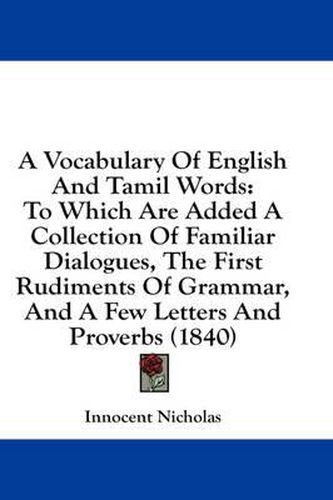 Cover image for A Vocabulary of English and Tamil Words: To Which Are Added a Collection of Familiar Dialogues, the First Rudiments of Grammar, and a Few Letters and Proverbs (1840)