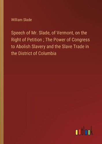 Speech of Mr. Slade, of Vermont, on the Right of Petition; The Power of Congress to Abolish Slavery and the Slave Trade in the District of Columbia