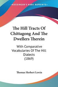 Cover image for The Hill Tracts of Chittagong and the Dwellers Therein: With Comparative Vocabularies of the Hill Dialects (1869)