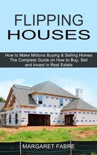 Cover image for Flipping Houses: How to Make Millions Buying & Selling Homes (The Complete Guide on How to Buy, Sell and Invest in Real Estate)