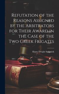 Cover image for Refutation of the Reasons Assigned by the Arbitrators for Their Award in the Case of the Two Greek Frigates