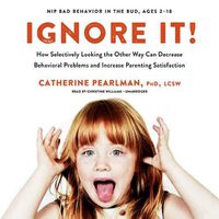 Cover image for Ignore It!: How Selectively Looking the Other Way Can Decrease Behavioral Problems and Increase Parenting Satisfaction