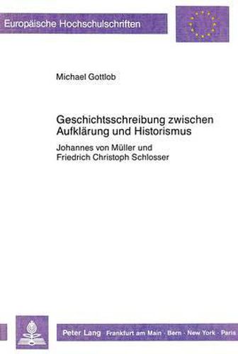 Geschichtsschreibung Zwischen Aufklaerung Und Historismus: Johannes Von Mueller Und Friedrich Christoph Schlosser