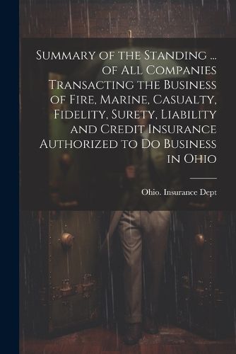 Cover image for Summary of the Standing ... of All Companies Transacting the Business of Fire, Marine, Casualty, Fidelity, Surety, Liability and Credit Insurance Authorized to Do Business in Ohio