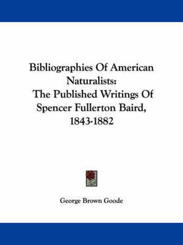 Cover image for Bibliographies of American Naturalists: The Published Writings of Spencer Fullerton Baird, 1843-1882