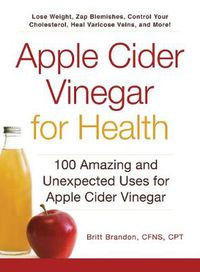 Cover image for Apple Cider Vinegar For Health: 100 Amazing and Unexpected Uses for Apple Cider Vinegar