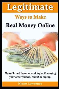 Cover image for Legitimate Ways to Make Real Money Online: Make Smart Income Working Online Using Your Smartphone, Tablet, or Laptop!