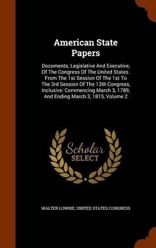 Cover image for American State Papers: Documents, Legislative and Executive, of the Congress of the United States. from the 1st Session of the 1st to the 3rd Session of the 13th Congress, Inclusive: Commencing March 3, 1789, and Ending March 3, 1815, Volume 2