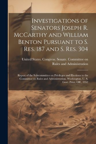 Cover image for Investigations of Senators Joseph R. McCarthy and William Benton Pursuant to S. res. 187 and S. res. 304; Report of the Subcommittee on Privileges and Elections to the Committee on Rules and Administration. Washington, U. S. Govt. Print. Off., 1952