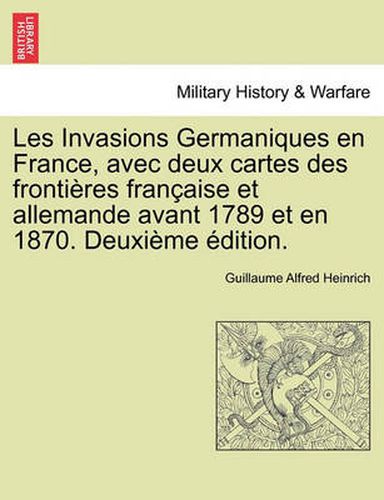 Cover image for Les Invasions Germaniques En France, Avec Deux Cartes Des Frontieres Francaise Et Allemande Avant 1789 Et En 1870. Deuxieme Edition.