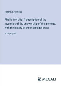 Cover image for Phallic Worship; A description of the mysteries of the sex worship of the ancients, with the history of the masculine cross