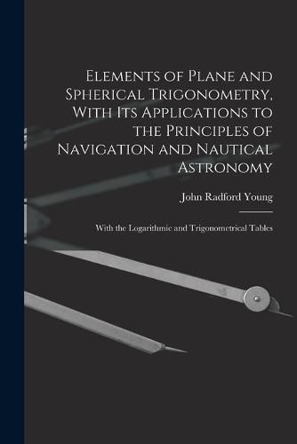 Elements of Plane and Spherical Trigonometry, With its Applications to the Principles of Navigation and Nautical Astronomy; With the Logarithmic and Trigonometrical Tables