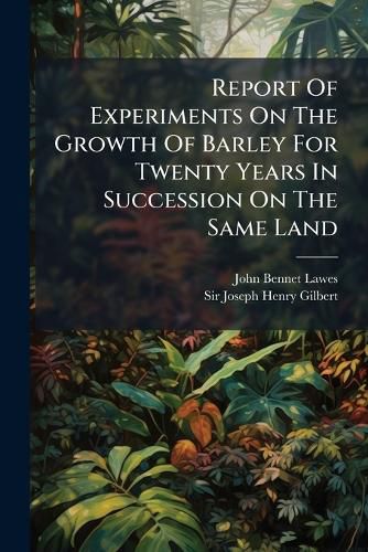 Cover image for Report of Experiments on the Growth of Barley for Twenty Years in Succession on the Same Land...