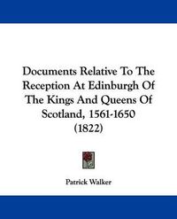 Cover image for Documents Relative To The Reception At Edinburgh Of The Kings And Queens Of Scotland, 1561-1650 (1822)