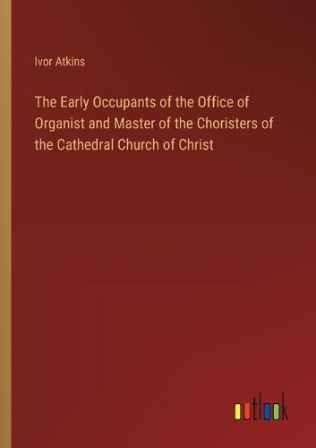 The Early Occupants of the Office of Organist and Master of the Choristers of the Cathedral Church of Christ