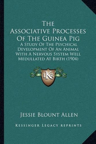 Cover image for The Associative Processes of the Guinea Pig: A Study of the Psychical Development of an Animal with a Nervous System Well Medullated at Birth (1904)