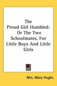 Cover image for The Proud Girl Humbled: Or the Two Schoolmates, for Little Boys and Little Girls