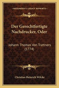 Cover image for Der Gerechtfertigte Nachdrucker, Oder Der Gerechtfertigte Nachdrucker, Oder: Johann Thomas Von Trattners (1774) Johann Thomas Von Trattners (1774)