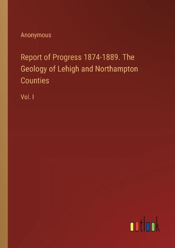 Cover image for Report of Progress 1874-1889. The Geology of Lehigh and Northampton Counties