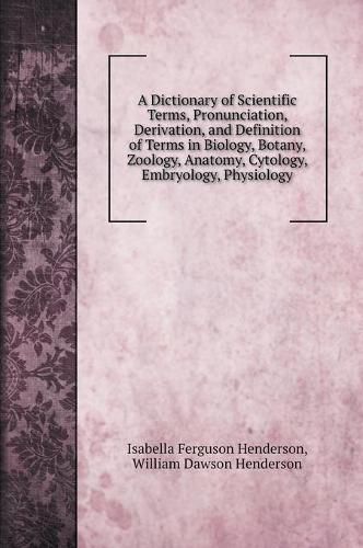 Cover image for A Dictionary of Scientific Terms, Pronunciation, Derivation, and Definition of Terms in Biology, Botany, Zoology, Anatomy, Cytology, Embryology, Physiology